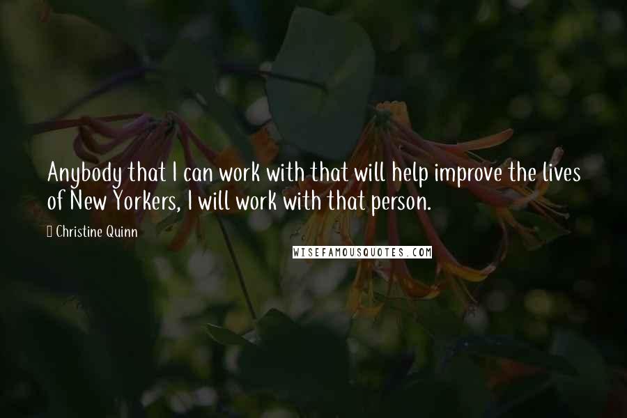 Christine Quinn Quotes: Anybody that I can work with that will help improve the lives of New Yorkers, I will work with that person.