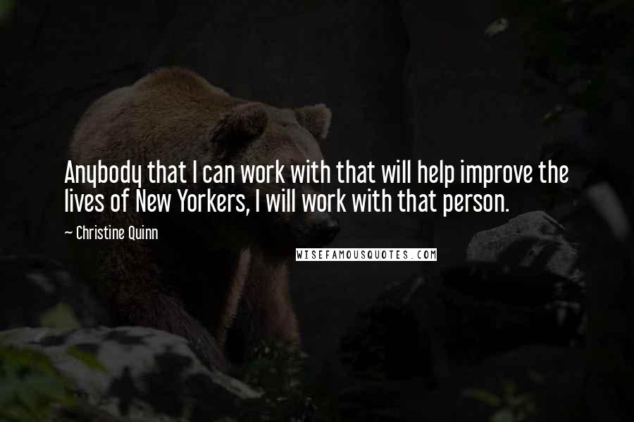 Christine Quinn Quotes: Anybody that I can work with that will help improve the lives of New Yorkers, I will work with that person.