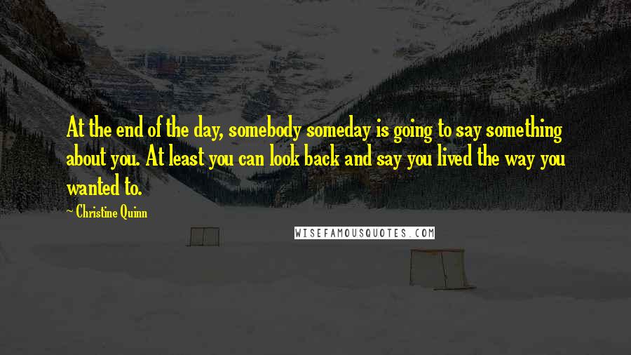 Christine Quinn Quotes: At the end of the day, somebody someday is going to say something about you. At least you can look back and say you lived the way you wanted to.