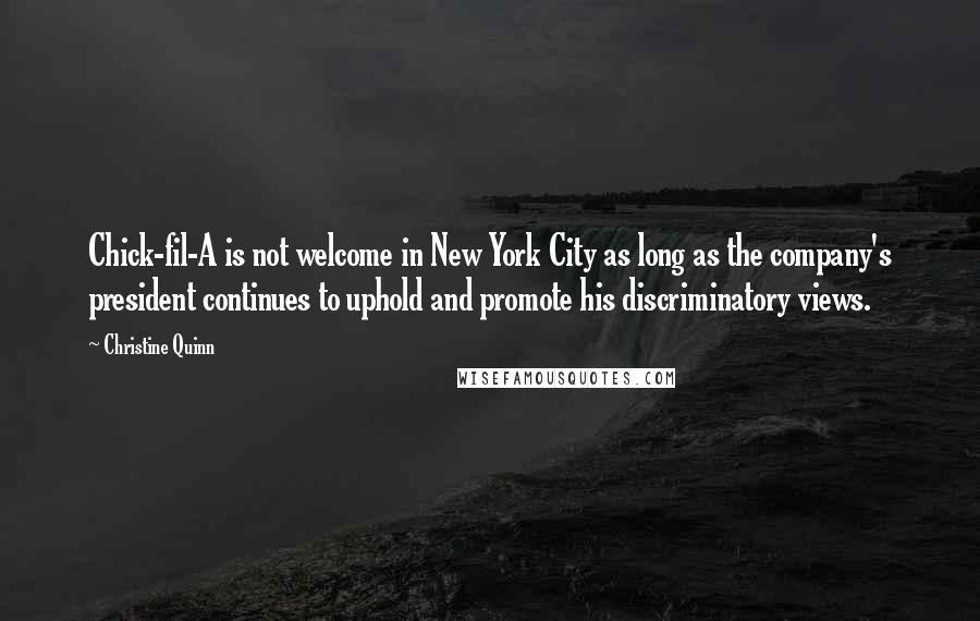 Christine Quinn Quotes: Chick-fil-A is not welcome in New York City as long as the company's president continues to uphold and promote his discriminatory views.