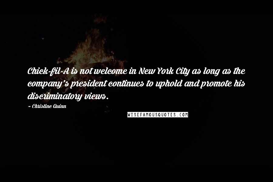 Christine Quinn Quotes: Chick-fil-A is not welcome in New York City as long as the company's president continues to uphold and promote his discriminatory views.