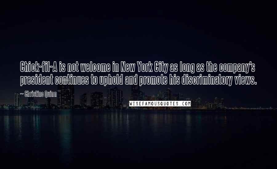 Christine Quinn Quotes: Chick-fil-A is not welcome in New York City as long as the company's president continues to uphold and promote his discriminatory views.