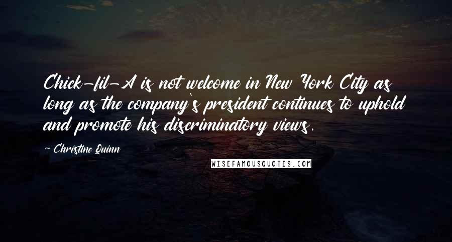 Christine Quinn Quotes: Chick-fil-A is not welcome in New York City as long as the company's president continues to uphold and promote his discriminatory views.