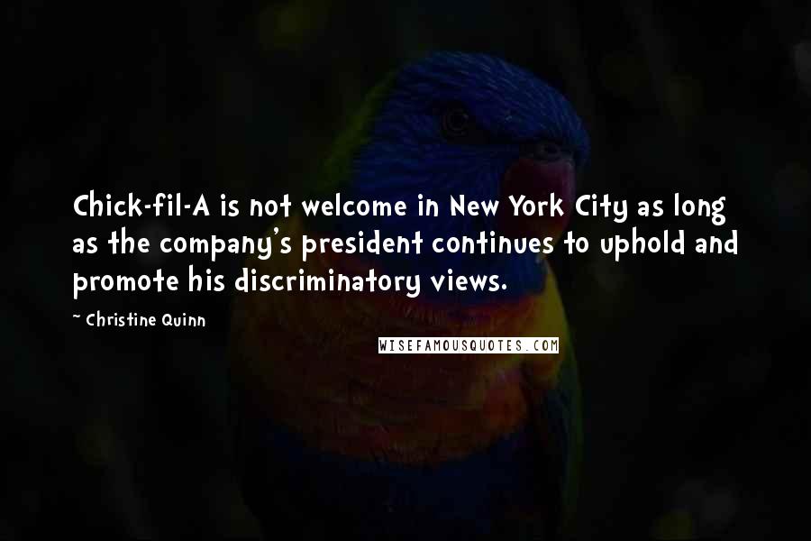 Christine Quinn Quotes: Chick-fil-A is not welcome in New York City as long as the company's president continues to uphold and promote his discriminatory views.