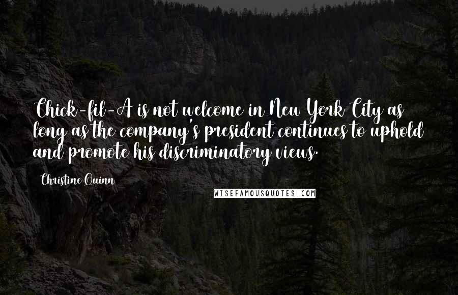 Christine Quinn Quotes: Chick-fil-A is not welcome in New York City as long as the company's president continues to uphold and promote his discriminatory views.