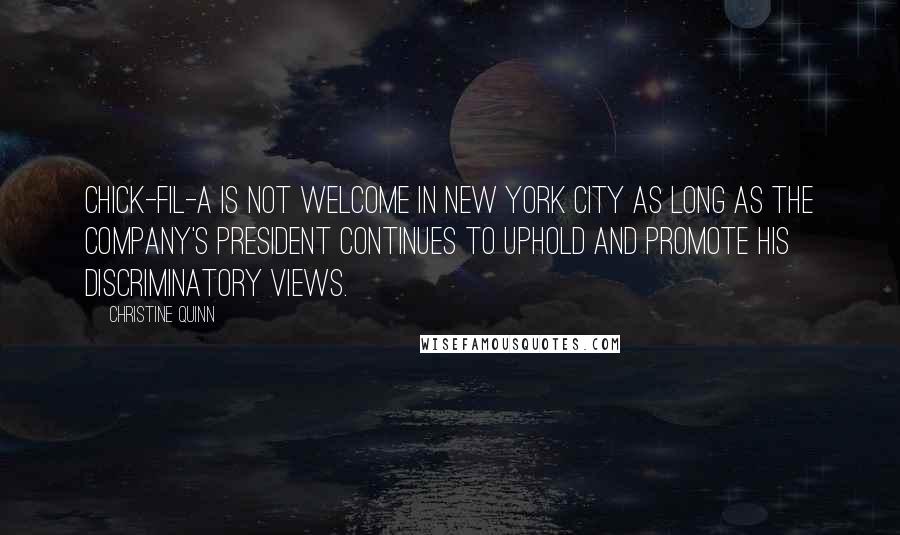 Christine Quinn Quotes: Chick-fil-A is not welcome in New York City as long as the company's president continues to uphold and promote his discriminatory views.