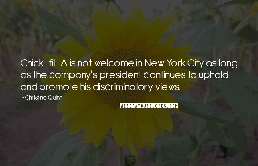 Christine Quinn Quotes: Chick-fil-A is not welcome in New York City as long as the company's president continues to uphold and promote his discriminatory views.