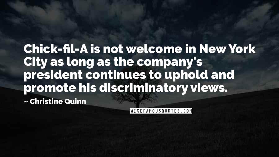 Christine Quinn Quotes: Chick-fil-A is not welcome in New York City as long as the company's president continues to uphold and promote his discriminatory views.