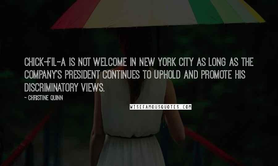 Christine Quinn Quotes: Chick-fil-A is not welcome in New York City as long as the company's president continues to uphold and promote his discriminatory views.
