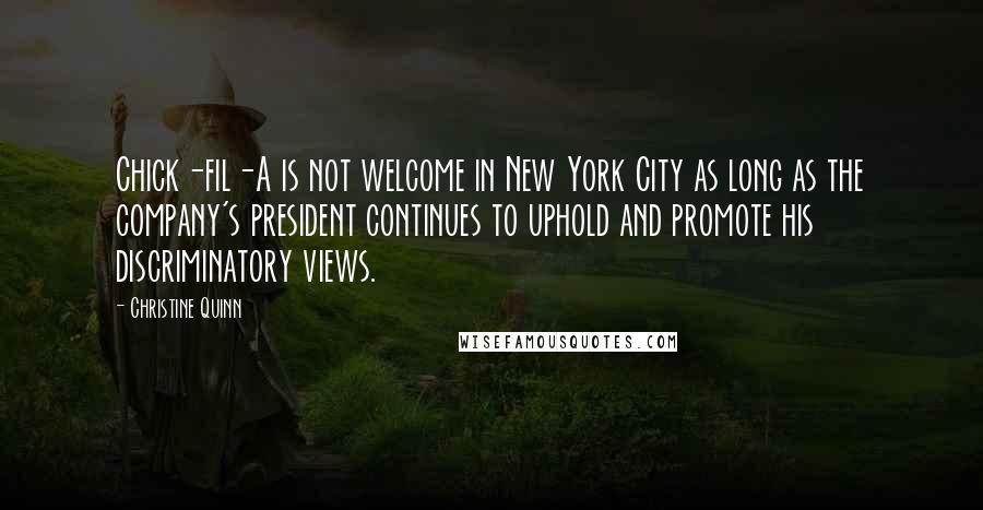 Christine Quinn Quotes: Chick-fil-A is not welcome in New York City as long as the company's president continues to uphold and promote his discriminatory views.