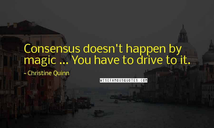 Christine Quinn Quotes: Consensus doesn't happen by magic ... You have to drive to it.