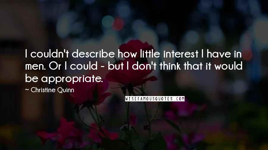 Christine Quinn Quotes: I couldn't describe how little interest I have in men. Or I could - but I don't think that it would be appropriate.