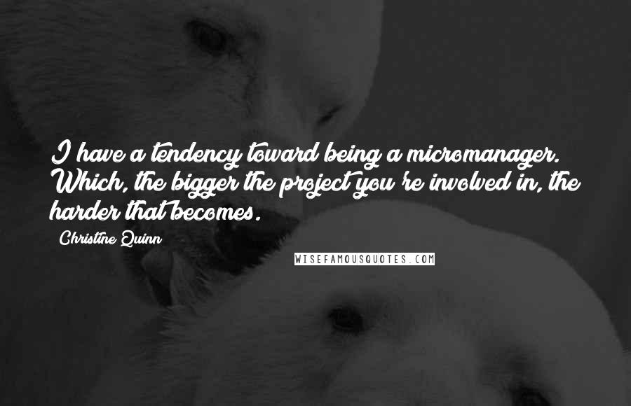 Christine Quinn Quotes: I have a tendency toward being a micromanager. Which, the bigger the project you're involved in, the harder that becomes.