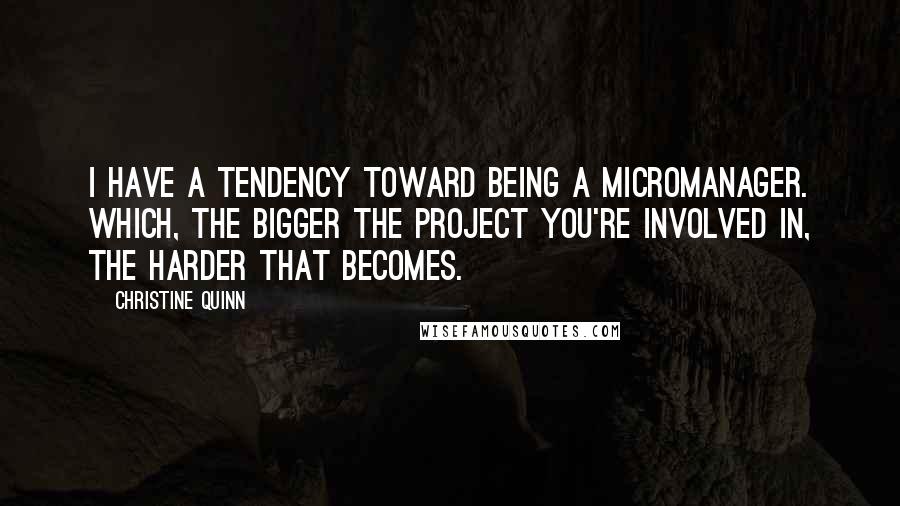 Christine Quinn Quotes: I have a tendency toward being a micromanager. Which, the bigger the project you're involved in, the harder that becomes.