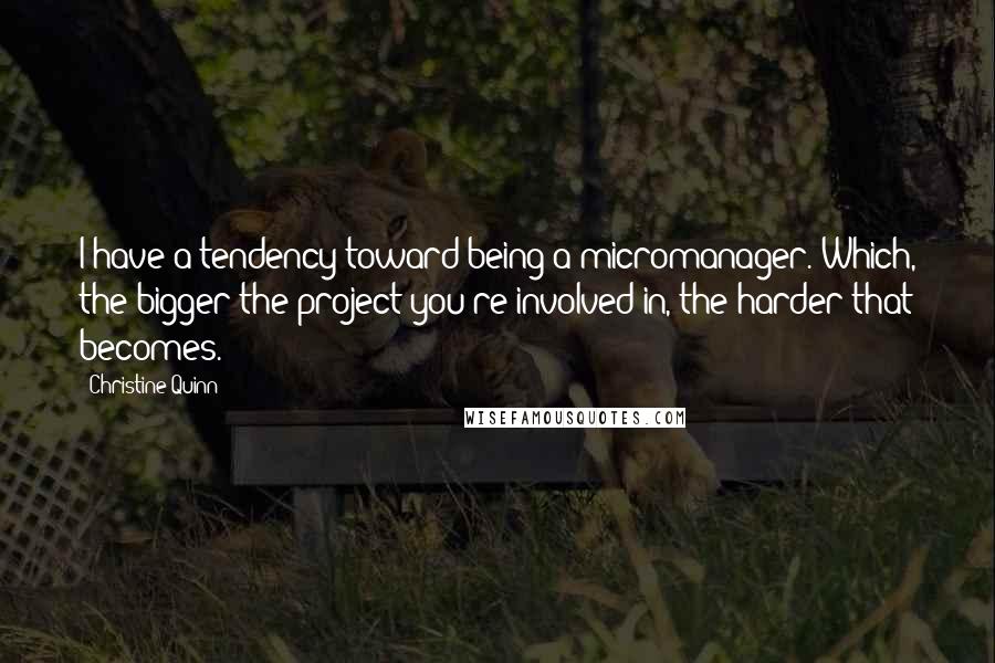 Christine Quinn Quotes: I have a tendency toward being a micromanager. Which, the bigger the project you're involved in, the harder that becomes.