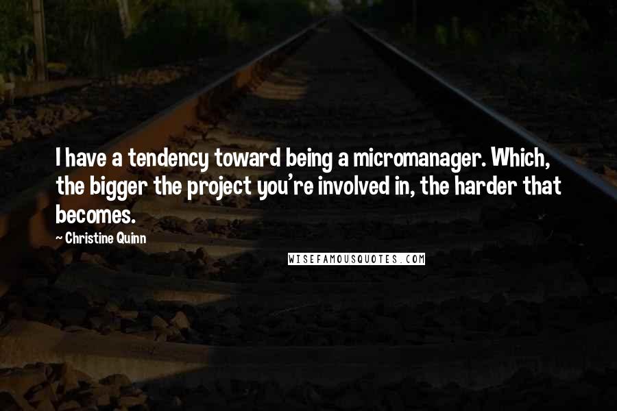 Christine Quinn Quotes: I have a tendency toward being a micromanager. Which, the bigger the project you're involved in, the harder that becomes.