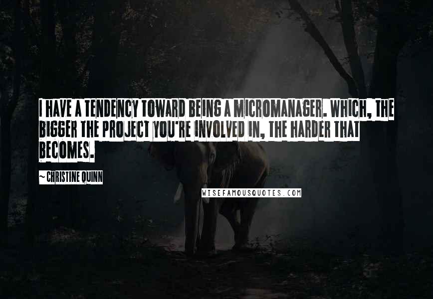 Christine Quinn Quotes: I have a tendency toward being a micromanager. Which, the bigger the project you're involved in, the harder that becomes.