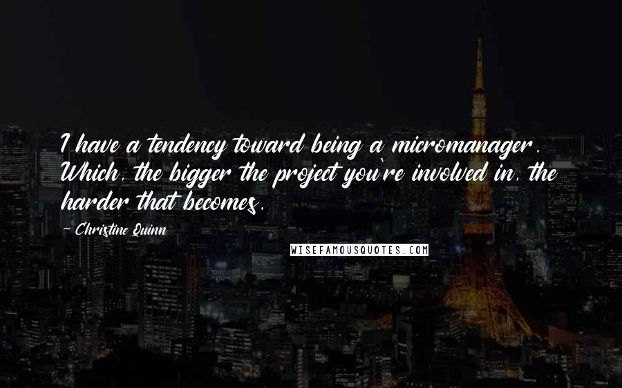 Christine Quinn Quotes: I have a tendency toward being a micromanager. Which, the bigger the project you're involved in, the harder that becomes.