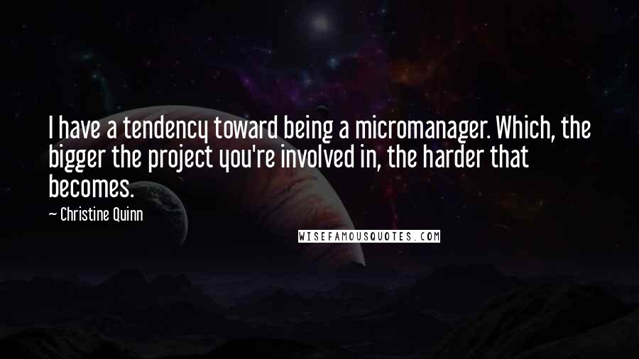 Christine Quinn Quotes: I have a tendency toward being a micromanager. Which, the bigger the project you're involved in, the harder that becomes.
