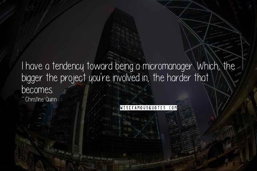 Christine Quinn Quotes: I have a tendency toward being a micromanager. Which, the bigger the project you're involved in, the harder that becomes.