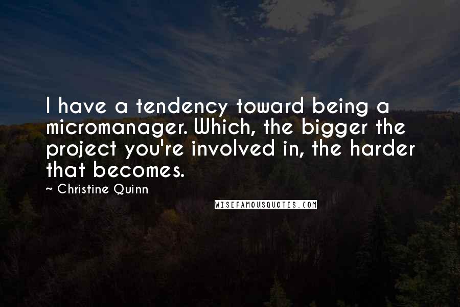 Christine Quinn Quotes: I have a tendency toward being a micromanager. Which, the bigger the project you're involved in, the harder that becomes.