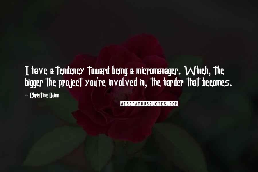 Christine Quinn Quotes: I have a tendency toward being a micromanager. Which, the bigger the project you're involved in, the harder that becomes.