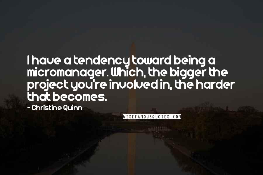 Christine Quinn Quotes: I have a tendency toward being a micromanager. Which, the bigger the project you're involved in, the harder that becomes.