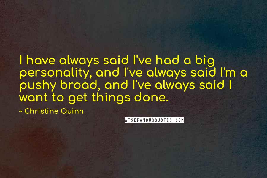 Christine Quinn Quotes: I have always said I've had a big personality, and I've always said I'm a pushy broad, and I've always said I want to get things done.