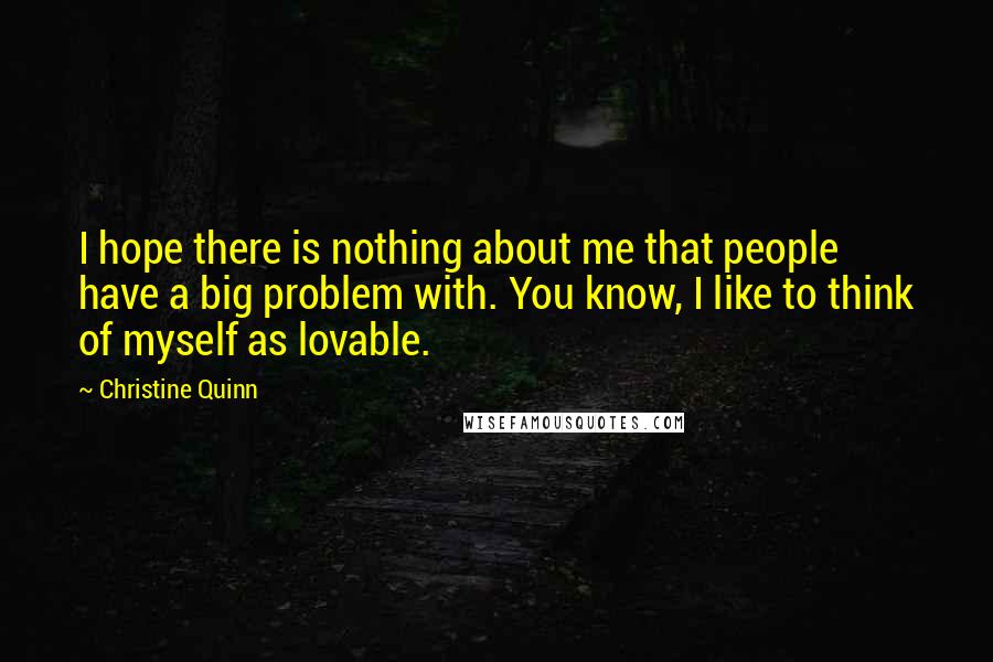 Christine Quinn Quotes: I hope there is nothing about me that people have a big problem with. You know, I like to think of myself as lovable.