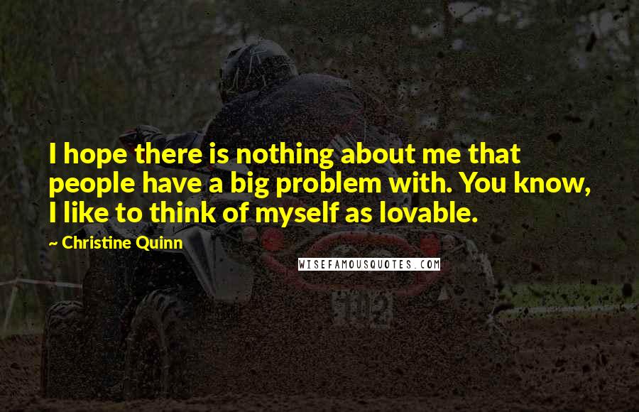 Christine Quinn Quotes: I hope there is nothing about me that people have a big problem with. You know, I like to think of myself as lovable.