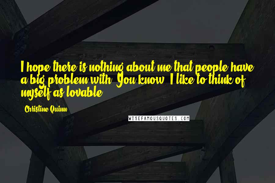 Christine Quinn Quotes: I hope there is nothing about me that people have a big problem with. You know, I like to think of myself as lovable.