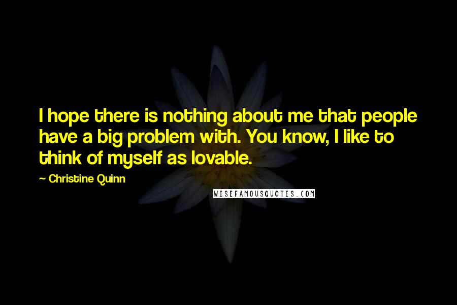 Christine Quinn Quotes: I hope there is nothing about me that people have a big problem with. You know, I like to think of myself as lovable.