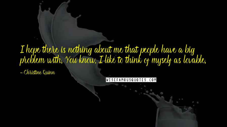 Christine Quinn Quotes: I hope there is nothing about me that people have a big problem with. You know, I like to think of myself as lovable.