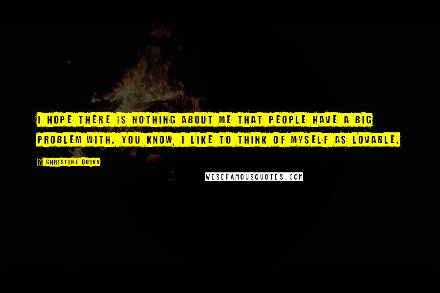 Christine Quinn Quotes: I hope there is nothing about me that people have a big problem with. You know, I like to think of myself as lovable.