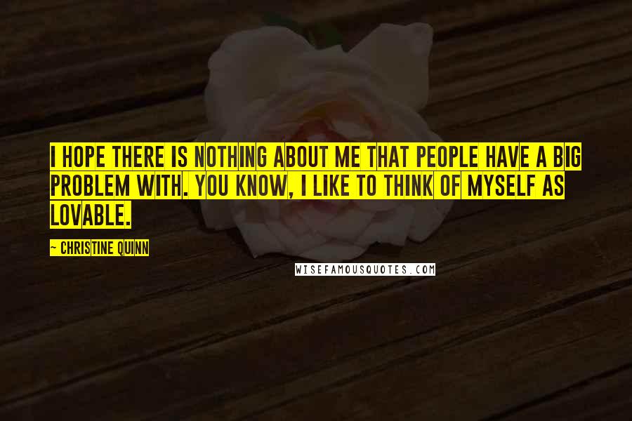 Christine Quinn Quotes: I hope there is nothing about me that people have a big problem with. You know, I like to think of myself as lovable.