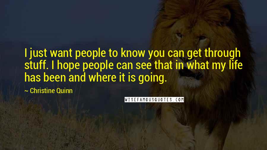 Christine Quinn Quotes: I just want people to know you can get through stuff. I hope people can see that in what my life has been and where it is going.