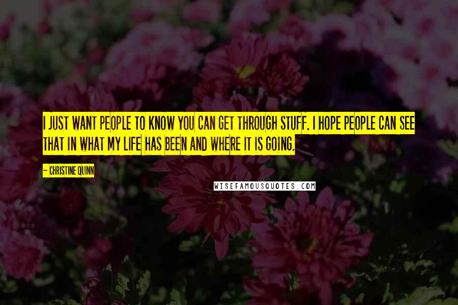 Christine Quinn Quotes: I just want people to know you can get through stuff. I hope people can see that in what my life has been and where it is going.