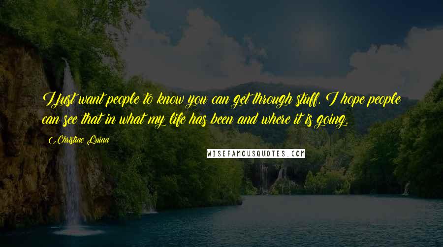 Christine Quinn Quotes: I just want people to know you can get through stuff. I hope people can see that in what my life has been and where it is going.