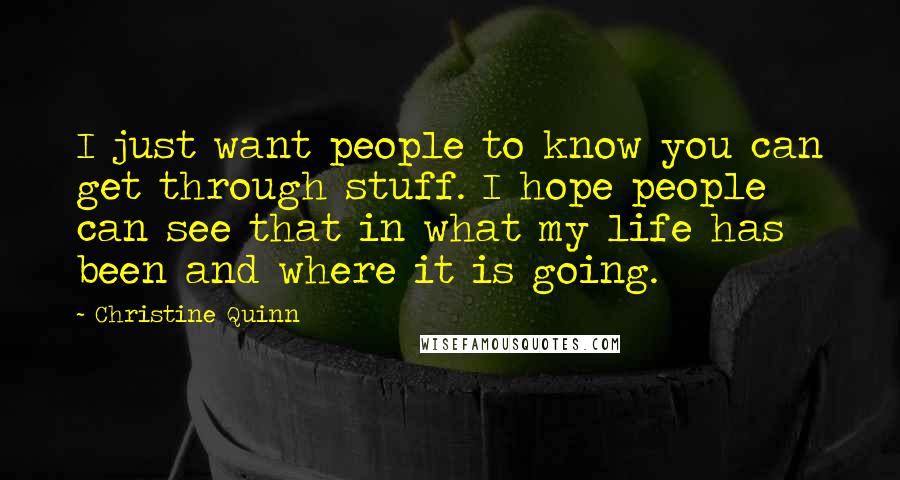 Christine Quinn Quotes: I just want people to know you can get through stuff. I hope people can see that in what my life has been and where it is going.