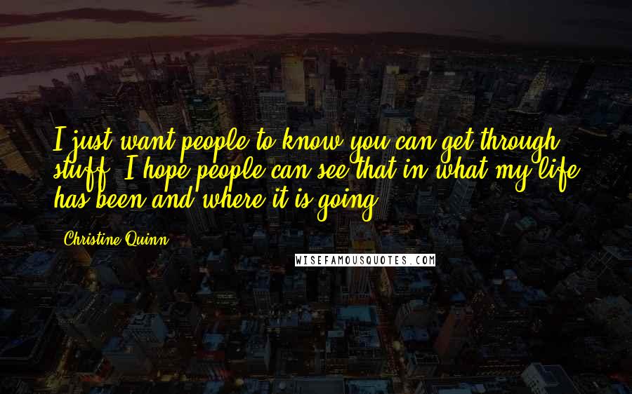 Christine Quinn Quotes: I just want people to know you can get through stuff. I hope people can see that in what my life has been and where it is going.