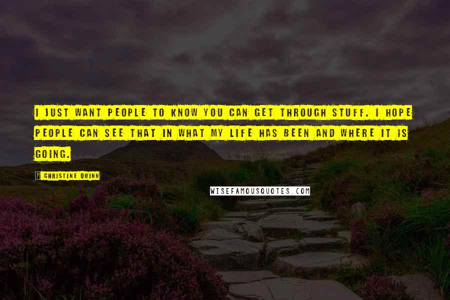 Christine Quinn Quotes: I just want people to know you can get through stuff. I hope people can see that in what my life has been and where it is going.