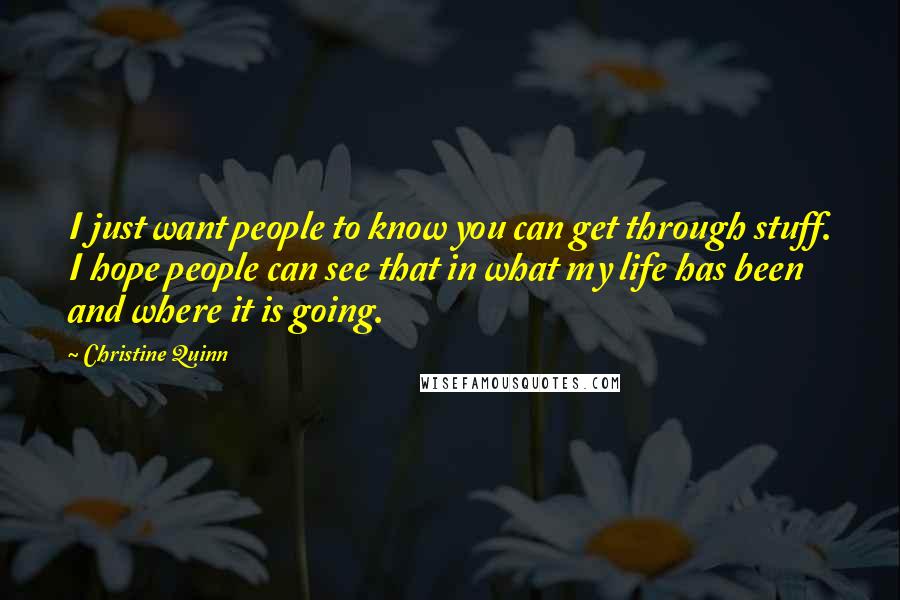 Christine Quinn Quotes: I just want people to know you can get through stuff. I hope people can see that in what my life has been and where it is going.