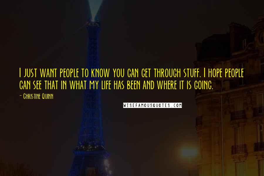 Christine Quinn Quotes: I just want people to know you can get through stuff. I hope people can see that in what my life has been and where it is going.