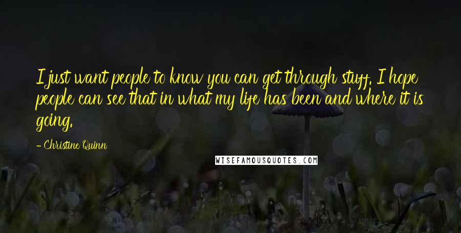 Christine Quinn Quotes: I just want people to know you can get through stuff. I hope people can see that in what my life has been and where it is going.