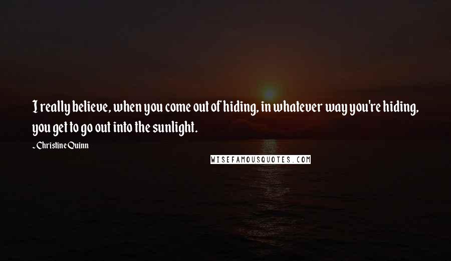 Christine Quinn Quotes: I really believe, when you come out of hiding, in whatever way you're hiding, you get to go out into the sunlight.