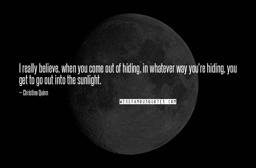 Christine Quinn Quotes: I really believe, when you come out of hiding, in whatever way you're hiding, you get to go out into the sunlight.