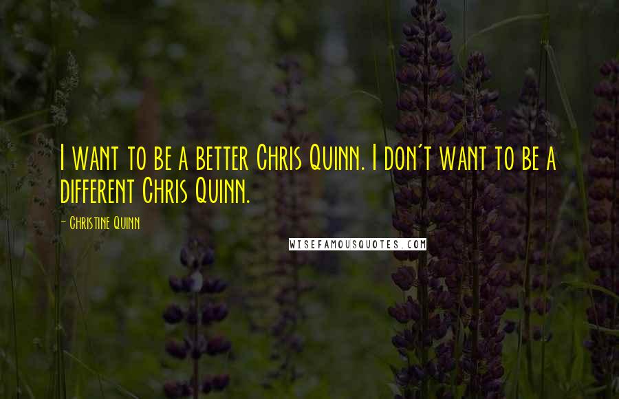 Christine Quinn Quotes: I want to be a better Chris Quinn. I don't want to be a different Chris Quinn.