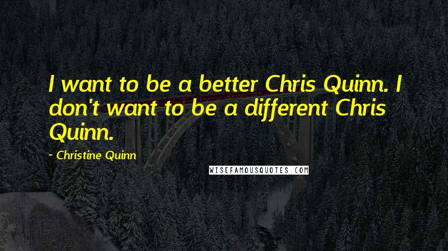 Christine Quinn Quotes: I want to be a better Chris Quinn. I don't want to be a different Chris Quinn.