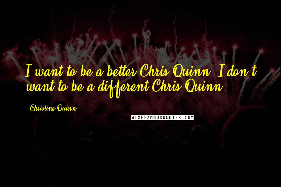 Christine Quinn Quotes: I want to be a better Chris Quinn. I don't want to be a different Chris Quinn.