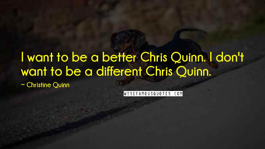 Christine Quinn Quotes: I want to be a better Chris Quinn. I don't want to be a different Chris Quinn.